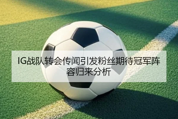 IG战队转会传闻引发粉丝期待冠军阵容归来分析